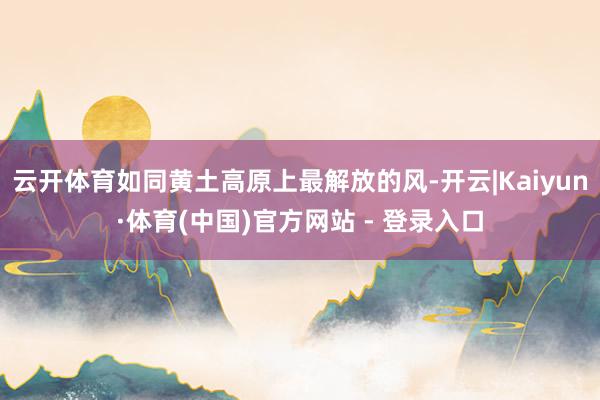云开体育如同黄土高原上最解放的风-开云|Kaiyun·体育(中国)官方网站 - 登录入口