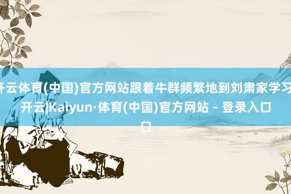 开云体育(中国)官方网站跟着牛群频繁地到刘肃家学习-开云|Kaiyun·体育(中国)官方网站 - 登录入口
