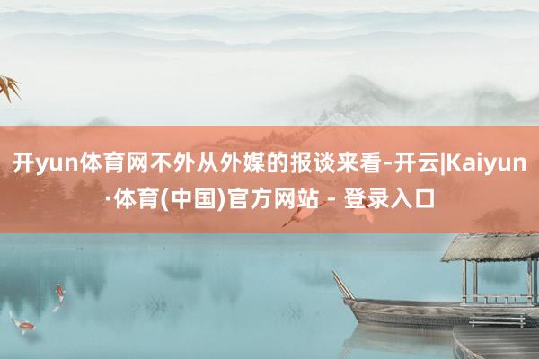 开yun体育网不外从外媒的报谈来看-开云|Kaiyun·体育(中国)官方网站 - 登录入口