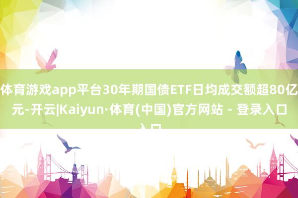 体育游戏app平台30年期国债ETF日均成交额超80亿元-开云|Kaiyun·体育(中国)官方网站 - 登录入口