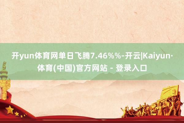 开yun体育网单日飞腾7.46%%-开云|Kaiyun·体育(中国)官方网站 - 登录入口
