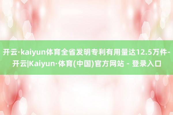 开云·kaiyun体育全省发明专利有用量达12.5万件-开云|Kaiyun·体育(中国)官方网站 - 登录入口