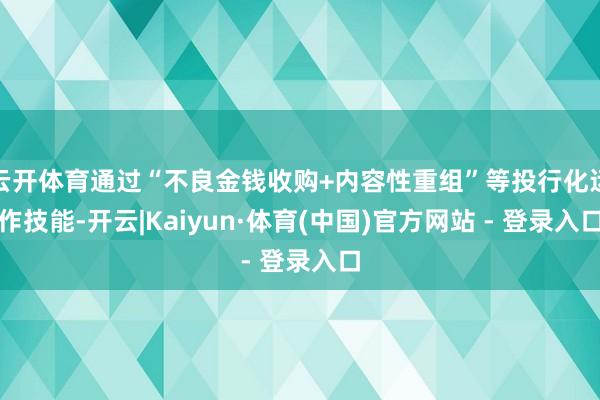 云开体育通过“不良金钱收购+内容性重组”等投行化运作技能-开云|Kaiyun·体育(中国)官方网站 - 登录入口