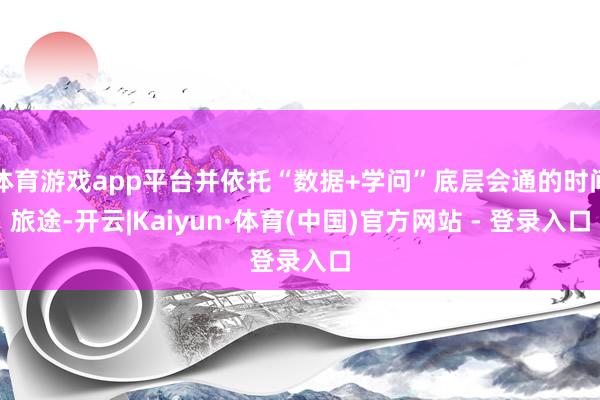 体育游戏app平台并依托“数据+学问”底层会通的时间旅途-开云|Kaiyun·体育(中国)官方网站 - 登录入口