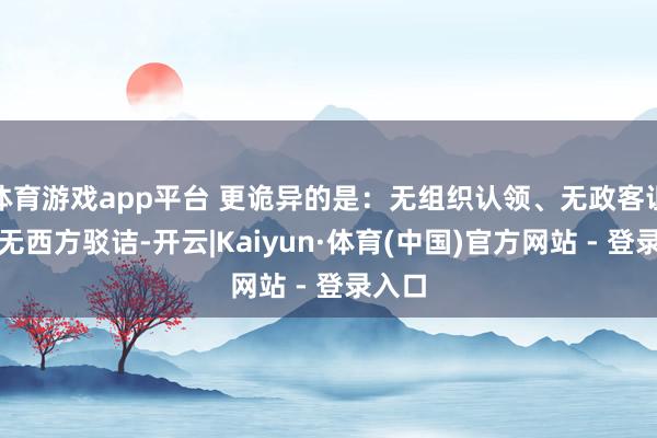 体育游戏app平台 更诡异的是：无组织认领、无政客诅咒、无西方驳诘-开云|Kaiyun·体育(中国)官方网站 - 登录入口