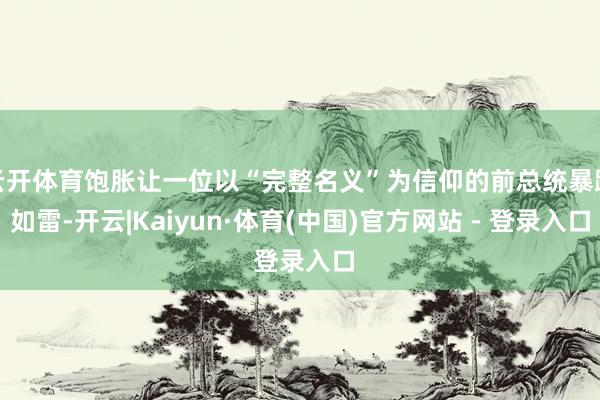 云开体育饱胀让一位以“完整名义”为信仰的前总统暴跳如雷-开云|Kaiyun·体育(中国)官方网站 - 登录入口