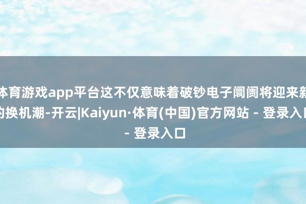 体育游戏app平台这不仅意味着破钞电子阛阓将迎来新的换机潮-开云|Kaiyun·体育(中国)官方网站 - 登录入口