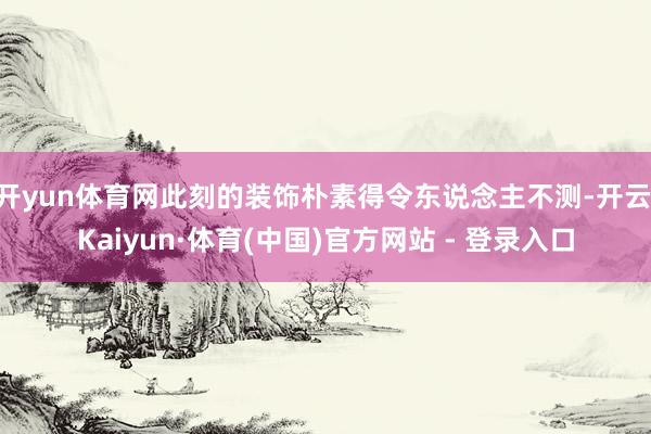 开yun体育网此刻的装饰朴素得令东说念主不测-开云|Kaiyun·体育(中国)官方网站 - 登录入口