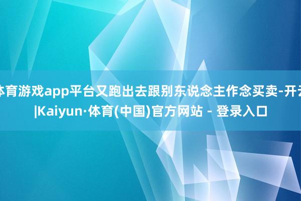 体育游戏app平台又跑出去跟别东说念主作念买卖-开云|Kaiyun·体育(中国)官方网站 - 登录入口