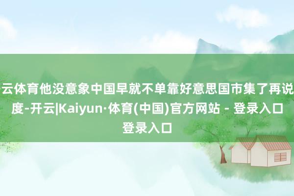 开云体育他没意象中国早就不单靠好意思国市集了再说印度-开云|Kaiyun·体育(中国)官方网站 - 登录入口