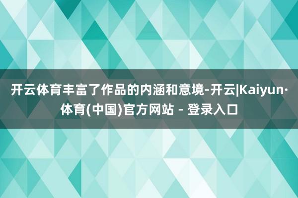 开云体育丰富了作品的内涵和意境-开云|Kaiyun·体育(中国)官方网站 - 登录入口