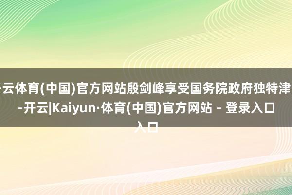 开云体育(中国)官方网站殷剑峰享受国务院政府独特津贴-开云|Kaiyun·体育(中国)官方网站 - 登录入口