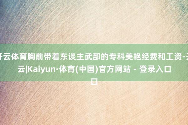 开云体育胸前带着东谈主武部的专科美艳经费和工资-开云|Kaiyun·体育(中国)官方网站 - 登录入口