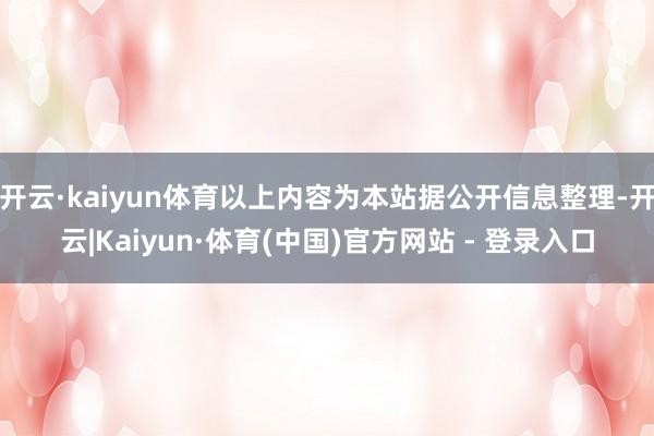 开云·kaiyun体育以上内容为本站据公开信息整理-开云|Kaiyun·体育(中国)官方网站 - 登录入口