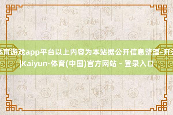 体育游戏app平台以上内容为本站据公开信息整理-开云|Kaiyun·体育(中国)官方网站 - 登录入口