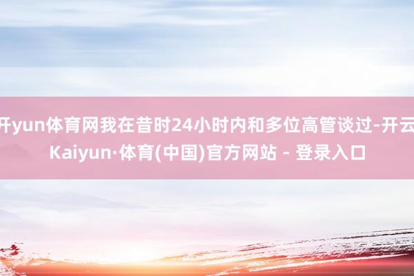 开yun体育网我在昔时24小时内和多位高管谈过-开云|Kaiyun·体育(中国)官方网站 - 登录入口
