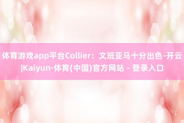 体育游戏app平台Collier：文班亚马十分出色-开云|Kaiyun·体育(中国)官方网站 - 登录入口
