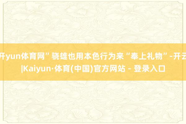 开yun体育网”骁雄也用本色行为来“奉上礼物”-开云|Kaiyun·体育(中国)官方网站 - 登录入口