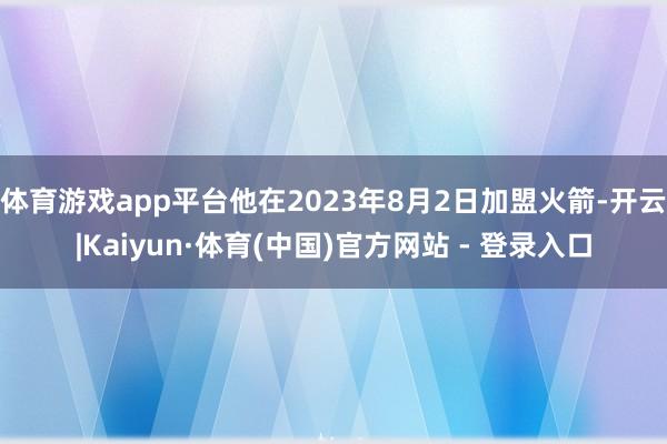 体育游戏app平台他在2023年8月2日加盟火箭-开云|Kaiyun·体育(中国)官方网站 - 登录入口
