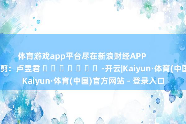 体育游戏app平台尽在新浪财经APP            						背负裁剪：卢昱君 							-开云|Kaiyun·体育(中国)官方网站 - 登录入口