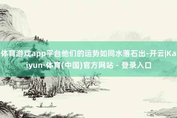 体育游戏app平台他们的运势如同水落石出-开云|Kaiyun·体育(中国)官方网站 - 登录入口