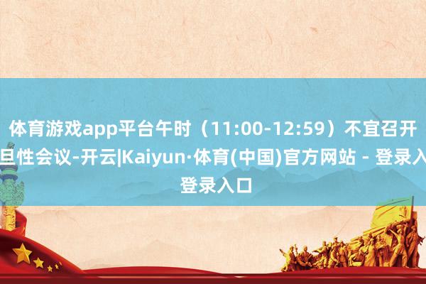 体育游戏app平台午时（11:00-12:59）不宜召开月旦性会议-开云|Kaiyun·体育(中国)官方网站 - 登录入口
