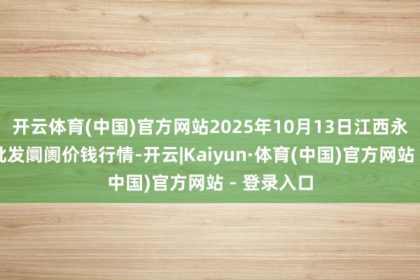 开云体育(中国)官方网站2025年10月13日江西永丰县蔬菜批发阛阓价钱行情-开云|Kaiyun·体育(中国)官方网站 - 登录入口