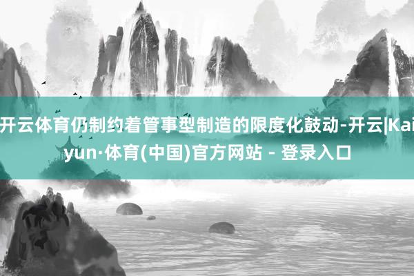 开云体育仍制约着管事型制造的限度化鼓动-开云|Kaiyun·体育(中国)官方网站 - 登录入口
