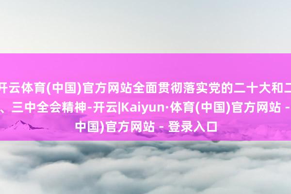 开云体育(中国)官方网站全面贯彻落实党的二十大和二十届二中、三中全会精神-开云|Kaiyun·体育(中国)官方网站 - 登录入口
