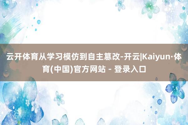 云开体育从学习模仿到自主篡改-开云|Kaiyun·体育(中国)官方网站 - 登录入口