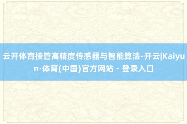 云开体育接管高精度传感器与智能算法-开云|Kaiyun·体育(中国)官方网站 - 登录入口
