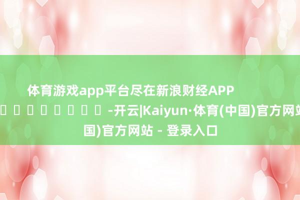 体育游戏app平台尽在新浪财经APP            													-开云|Kaiyun·体育(中国)官方网站 - 登录入口