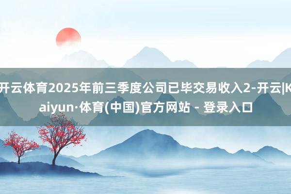 开云体育2025年前三季度公司已毕交易收入2-开云|Kaiyun·体育(中国)官方网站 - 登录入口
