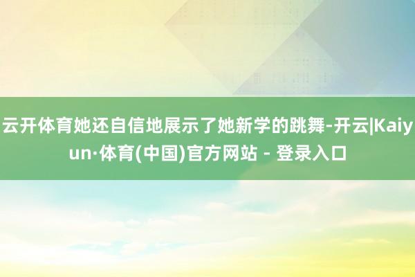 云开体育她还自信地展示了她新学的跳舞-开云|Kaiyun·体育(中国)官方网站 - 登录入口