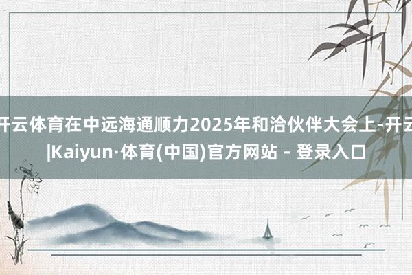 开云体育在中远海通顺力2025年和洽伙伴大会上-开云|Kaiyun·体育(中国)官方网站 - 登录入口