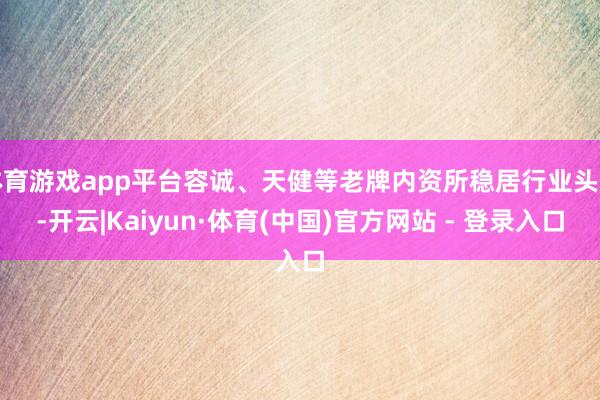 体育游戏app平台容诚、天健等老牌内资所稳居行业头部-开云|Kaiyun·体育(中国)官方网站 - 登录入口