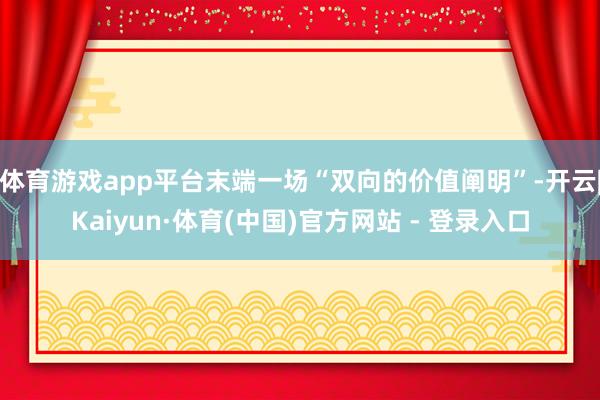 体育游戏app平台末端一场“双向的价值阐明”-开云|Kaiyun·体育(中国)官方网站 - 登录入口