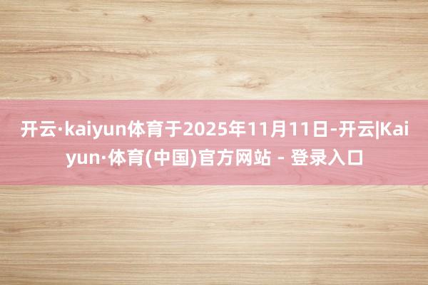 开云·kaiyun体育于2025年11月11日-开云|Kaiyun·体育(中国)官方网站 - 登录入口