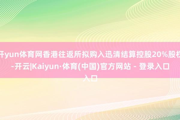 开yun体育网香港往返所拟购入迅清结算控股20%股权-开云|Kaiyun·体育(中国)官方网站 - 登录入口
