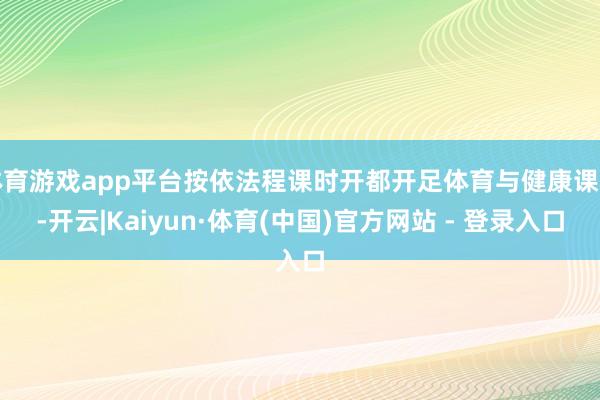 体育游戏app平台按依法程课时开都开足体育与健康课程-开云|Kaiyun·体育(中国)官方网站 - 登录入口