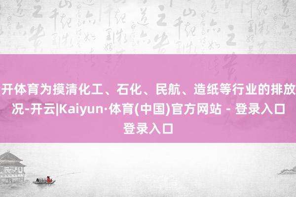 云开体育为摸清化工、石化、民航、造纸等行业的排放情况-开云|Kaiyun·体育(中国)官方网站 - 登录入口